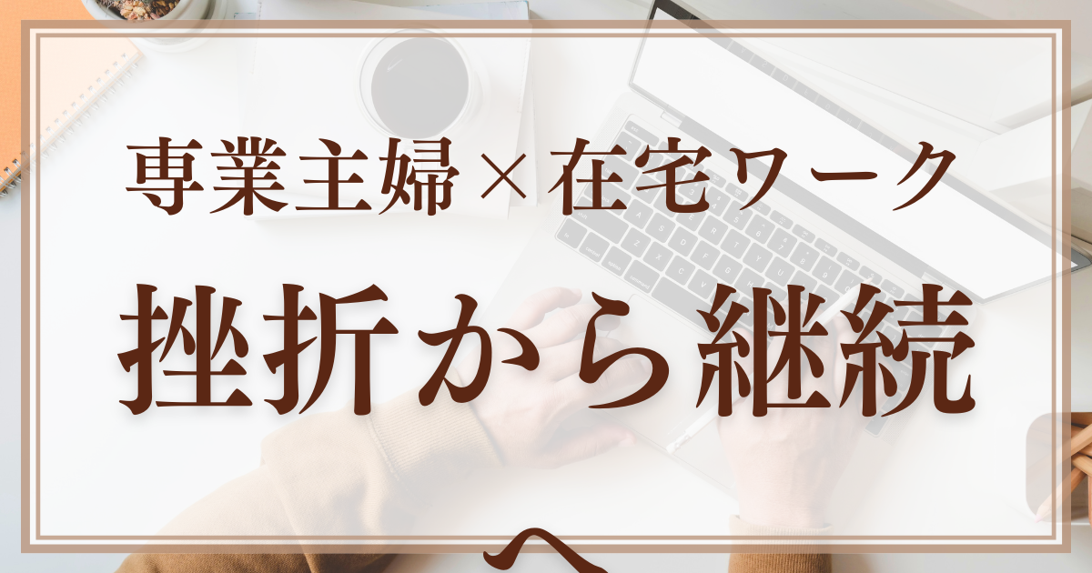 在宅ワーク　専業主婦　挫折　継続のコツ　挫折した経験　収益化